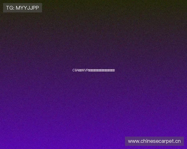 CBA历史MVP得主成就对比分析与职业生涯影响研究 CBA历史MVP得主成就对比分析与职业生涯影响研究
